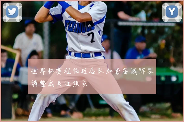 世界杯赛程临近各队加紧备战阵容调整成关注焦点