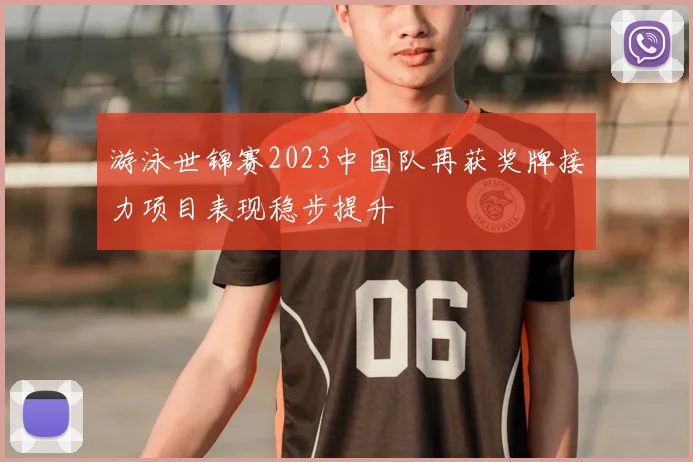 游泳世锦赛2023中国队再获奖牌接力项目表现稳步提升