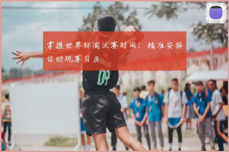 掌握世界杯淘汰赛时间:精准安排你的观赛日历