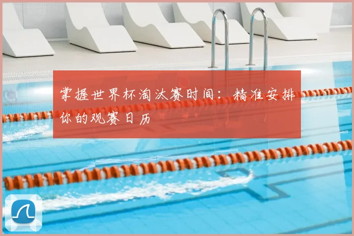 掌握世界杯淘汰赛时间:精准安排你的观赛日历