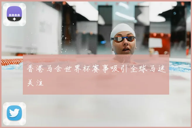 香港马会世界杯赛事吸引全球马迷关注