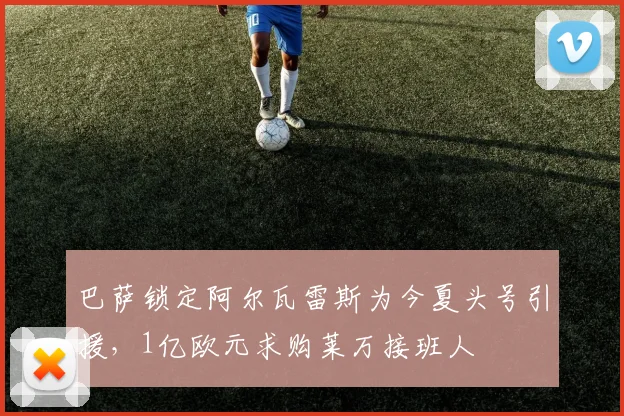 巴萨锁定阿尔瓦雷斯为今夏头号引援,1亿欧元求购莱万接班人