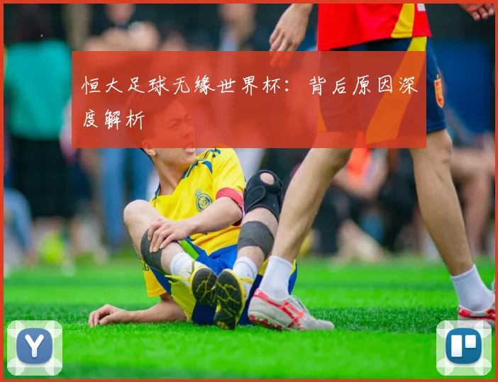 恒大足球无缘世界杯:背后原因深度解析