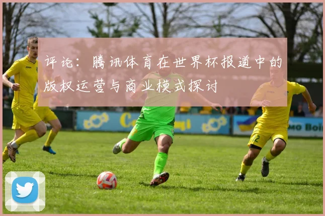 评论:腾讯体育在世界杯报道中的版权运营与商业模式探讨