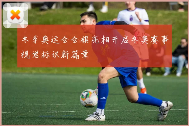 冬季奥运会会旗亮相开启冬奥赛事视觉标识新篇章