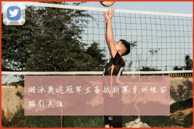 游泳奥运冠军女备战新赛季训练安排引关注