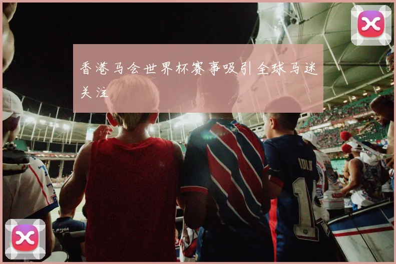 香港马会世界杯赛事吸引全球马迷关注